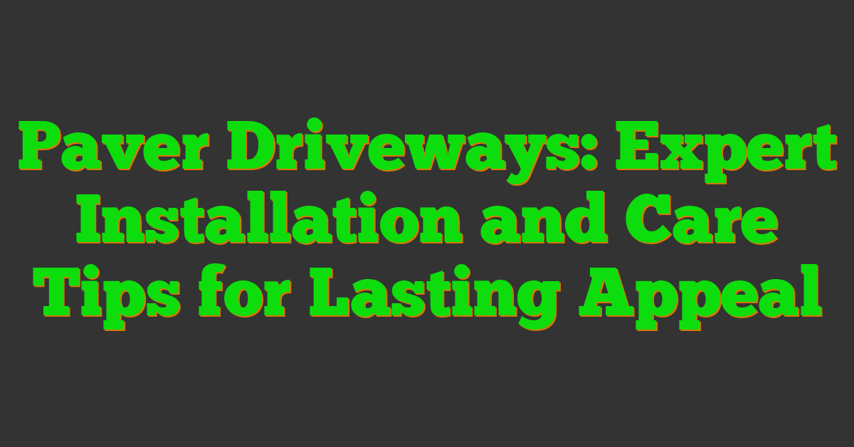 Paver Driveways: Expert Installation and Care Tips for Lasting Appeal