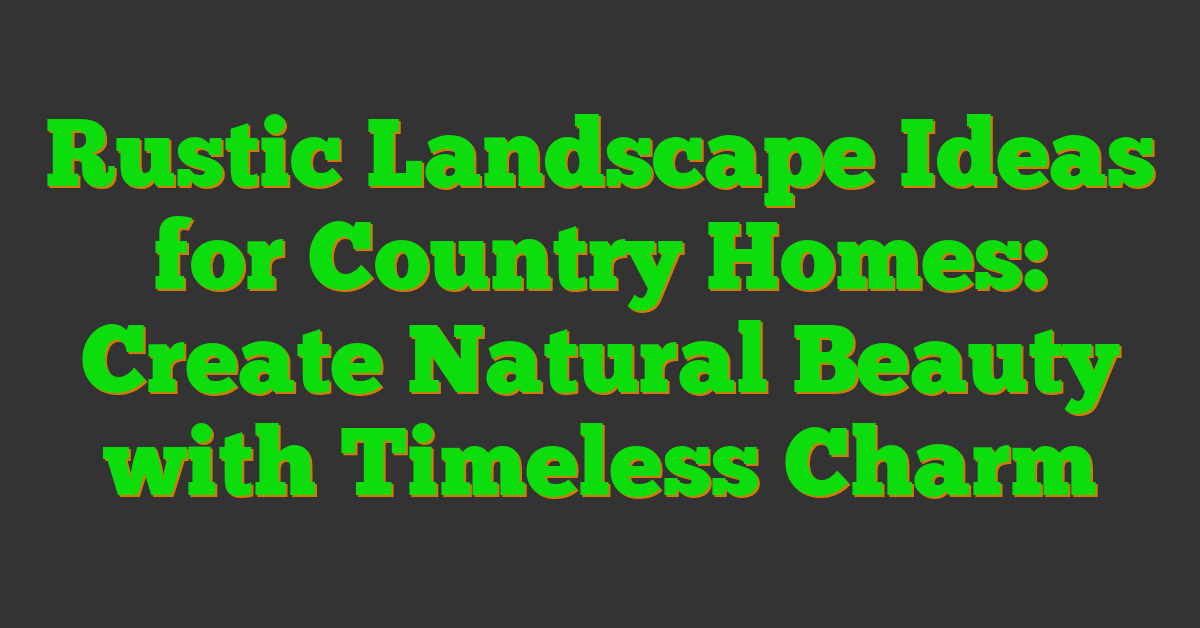 Rustic Landscape Ideas for Country Homes: Create Natural Beauty with Timeless Charm