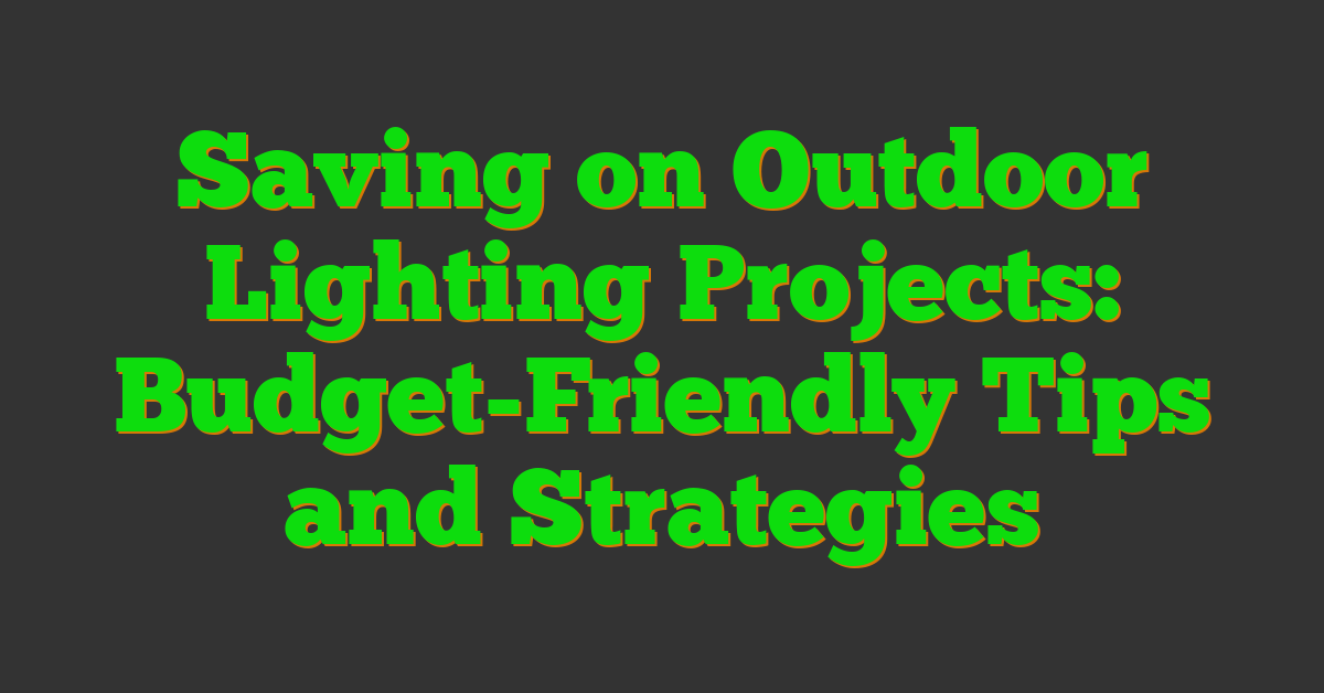 Saving on Outdoor Lighting Projects: Budget-Friendly Tips and Strategies