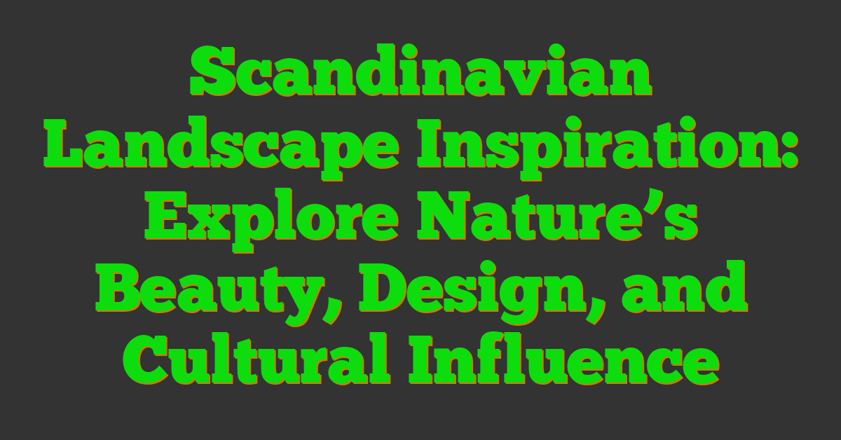 Scandinavian Landscape Inspiration: Explore Nature’s Beauty, Design, and Cultural Influence