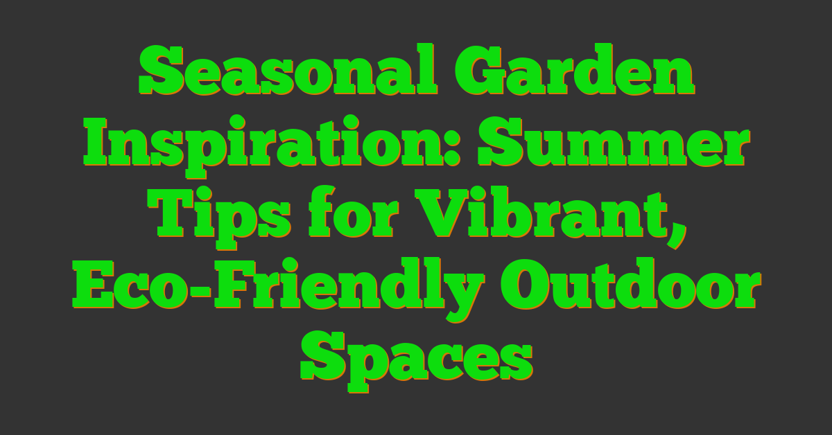 Seasonal Garden Inspiration: Summer Tips for Vibrant, Eco-Friendly Outdoor Spaces