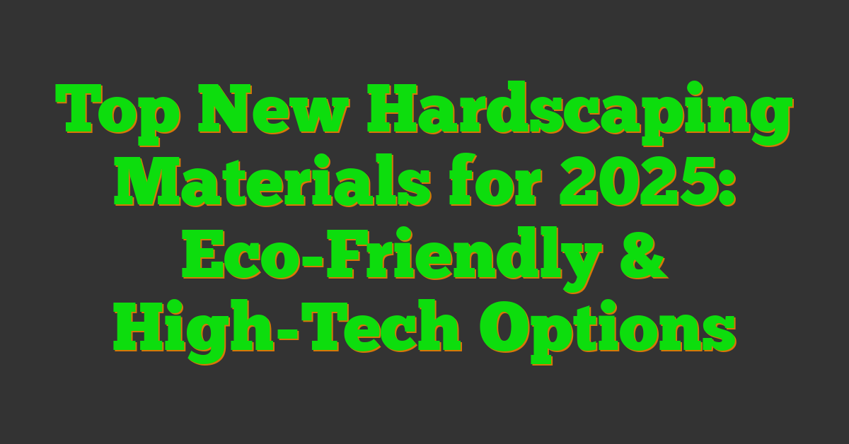 Top New Hardscaping Materials for 2025: Eco-Friendly & High-Tech Options