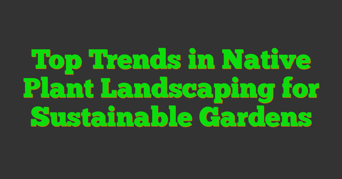 Top Trends in Native Plant Landscaping for Sustainable Gardens