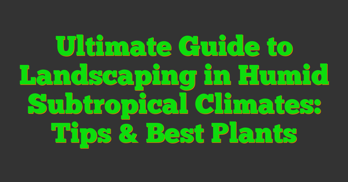 Ultimate Guide to Landscaping in Humid Subtropical Climates: Tips & Best Plants