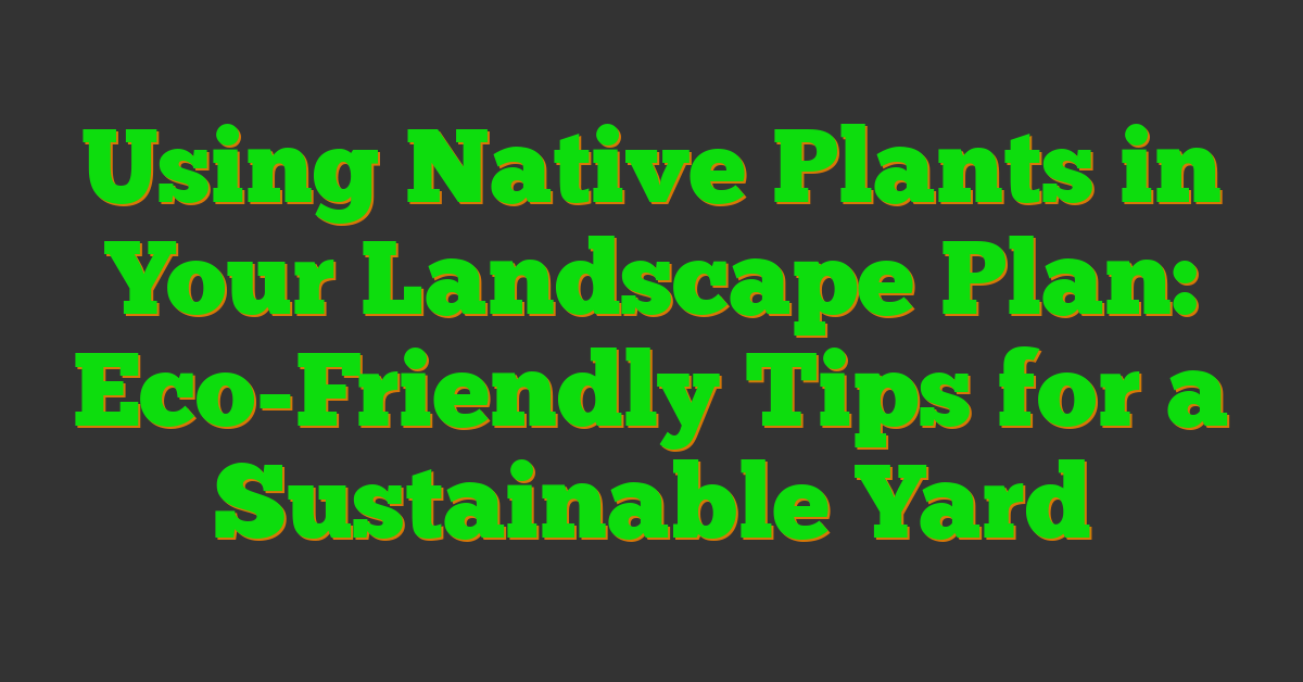 Using Native Plants in Your Landscape Plan: Eco-Friendly Tips for a Sustainable Yard
