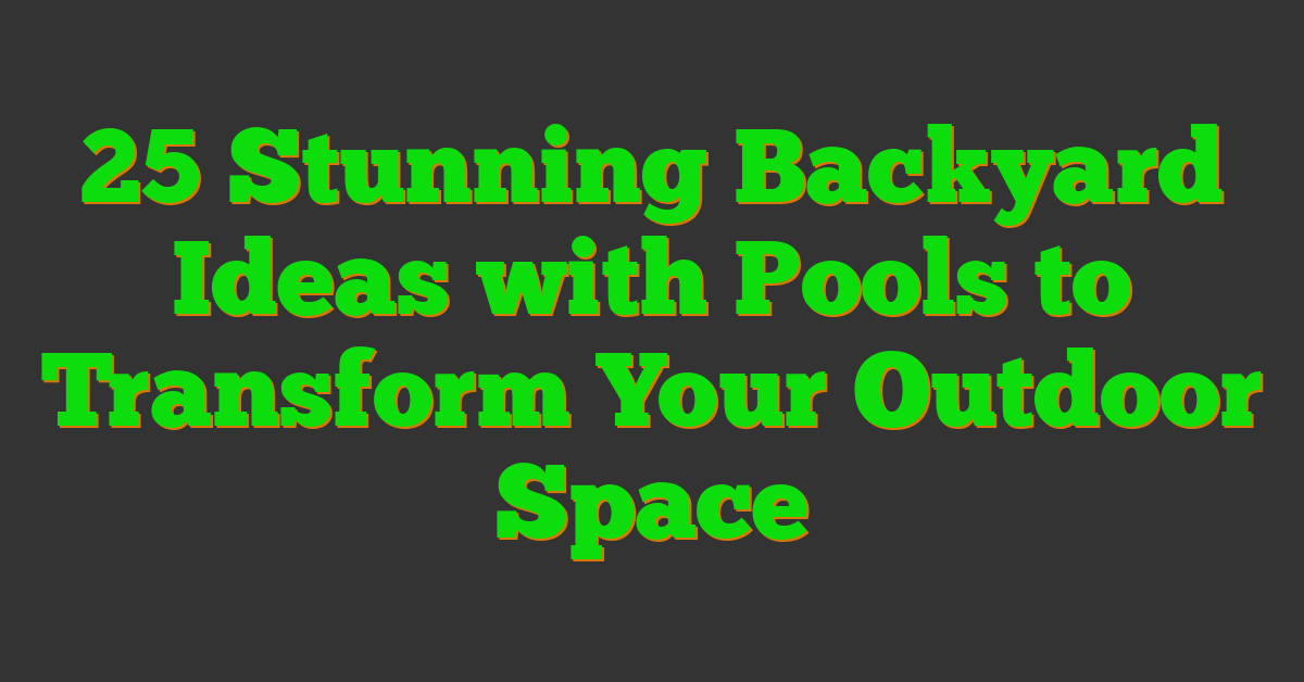 25 Stunning Backyard Ideas with Pools to Transform Your Outdoor Space