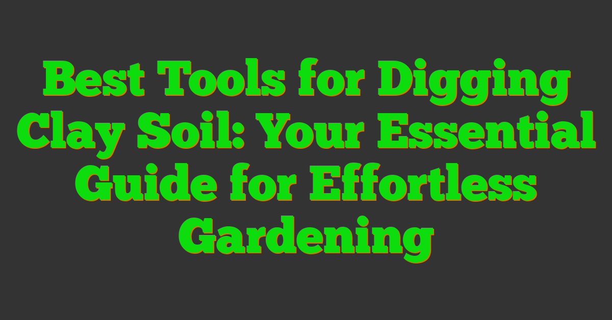 Best Tools for Digging Clay Soil: Your Essential Guide for Effortless Gardening