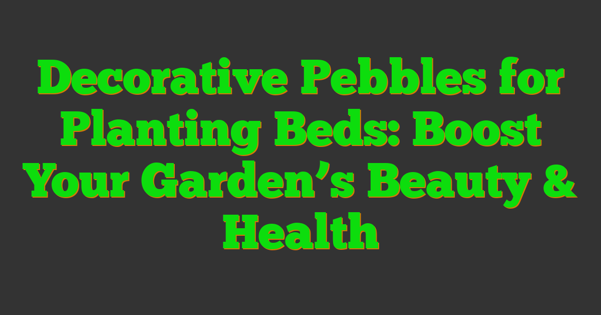 Decorative Pebbles for Planting Beds: Boost Your Garden’s Beauty & Health