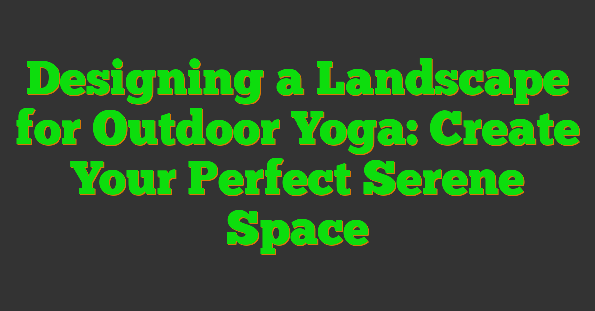 Designing a Landscape for Outdoor Yoga: Create Your Perfect Serene Space