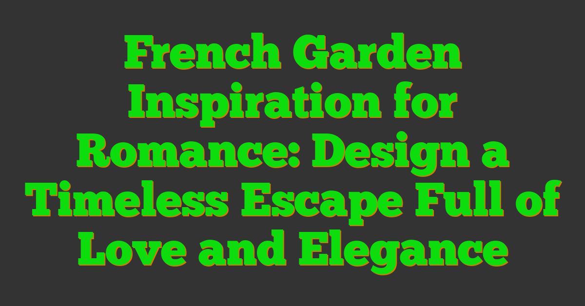 French Garden Inspiration for Romance: Design a Timeless Escape Full of Love and Elegance