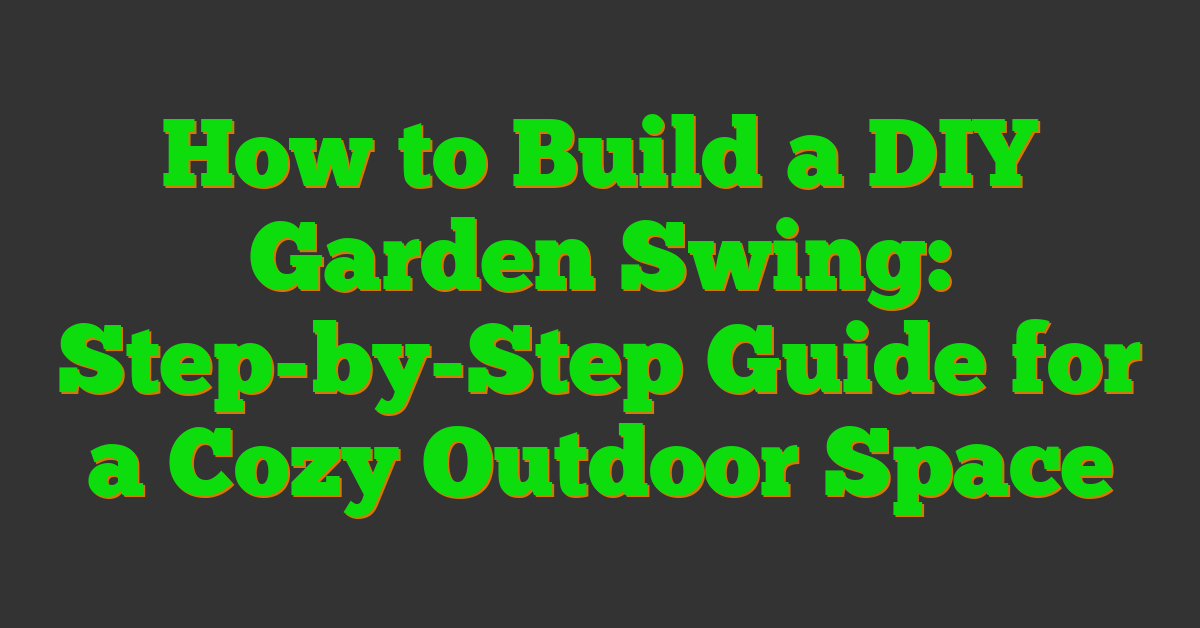 How to Build a DIY Garden Swing: Step-by-Step Guide for a Cozy Outdoor Space
