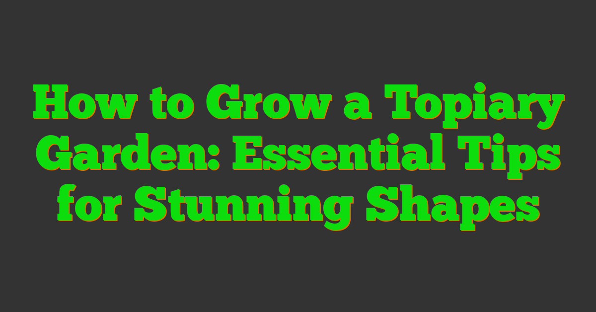How to Grow a Topiary Garden: Essential Tips for Stunning Shapes