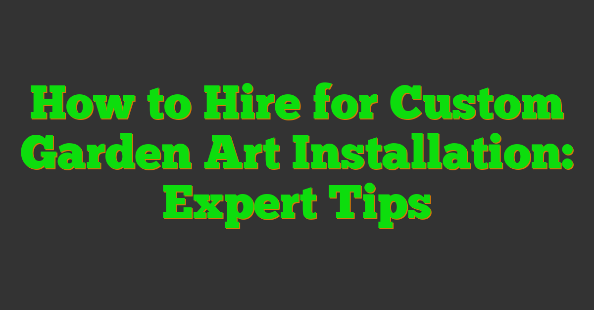 How to Hire for Custom Garden Art Installation: Expert Tips