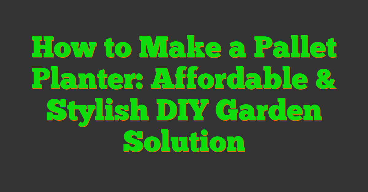 How to Make a Pallet Planter: Affordable & Stylish DIY Garden Solution