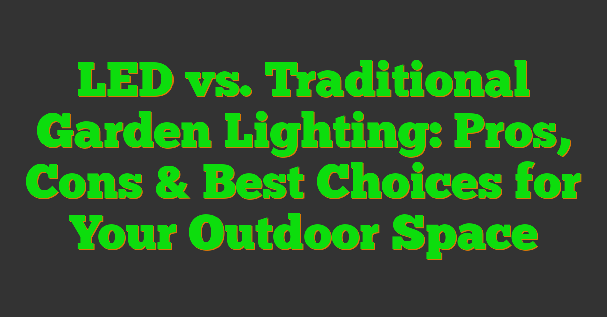 LED vs. Traditional Garden Lighting: Pros, Cons & Best Choices for Your Outdoor Space