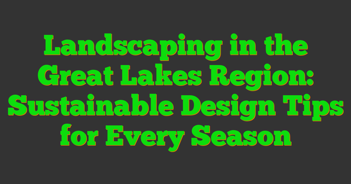 Landscaping in the Great Lakes Region: Sustainable Design Tips for Every Season