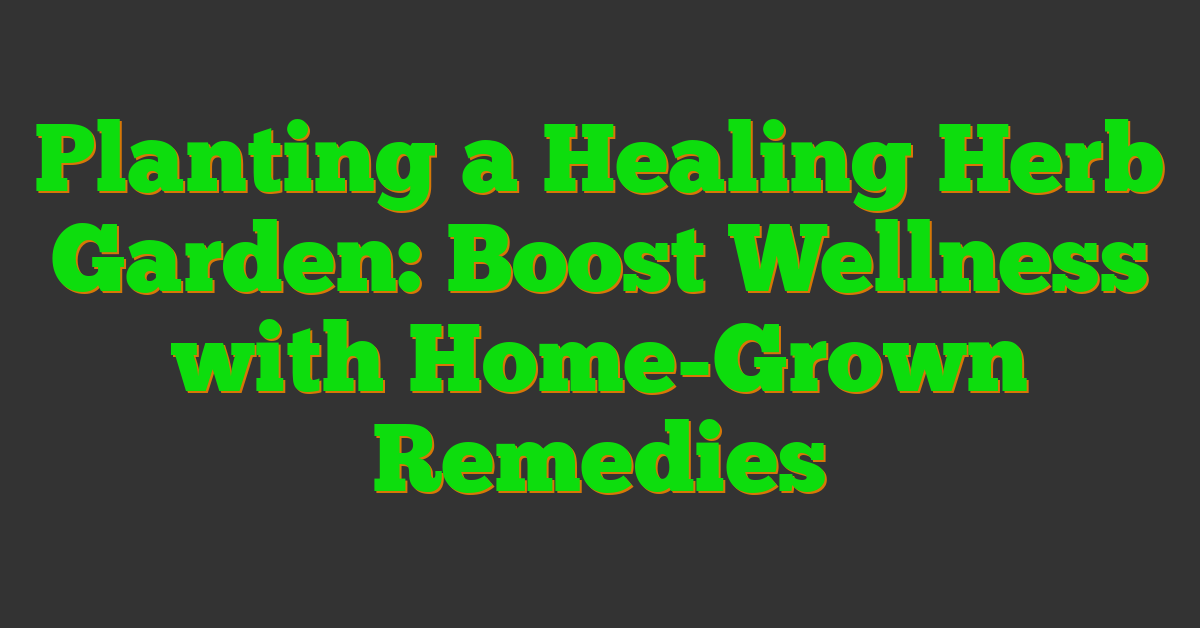 Planting a Healing Herb Garden: Boost Wellness with Home-Grown Remedies