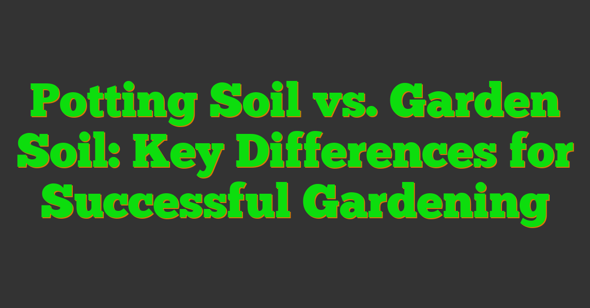 Potting Soil vs. Garden Soil: Key Differences for Successful Gardening