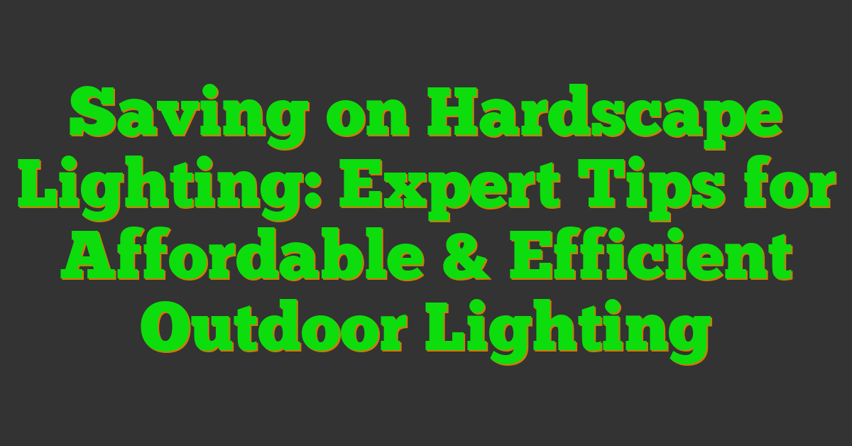 Saving on Hardscape Lighting: Expert Tips for Affordable & Efficient Outdoor Lighting