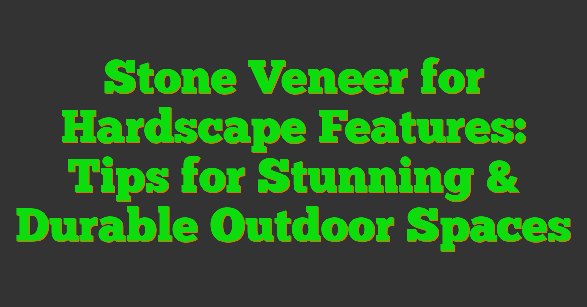Stone Veneer for Hardscape Features: Tips for Stunning & Durable Outdoor Spaces