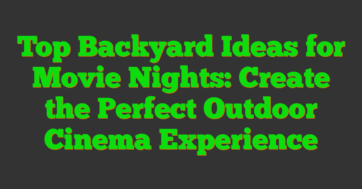 Top Backyard Ideas for Movie Nights: Create the Perfect Outdoor Cinema Experience