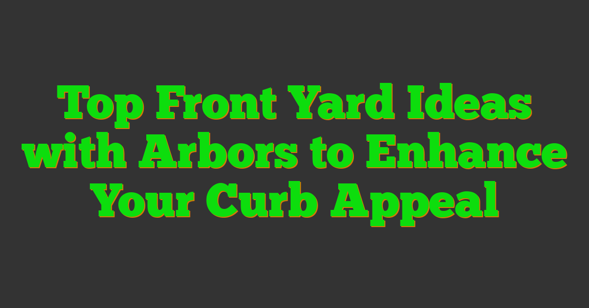 Top Front Yard Ideas with Arbors to Enhance Your Curb Appeal