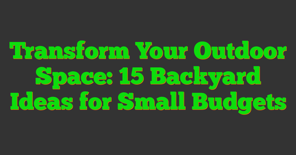 Transform Your Outdoor Space: 15 Backyard Ideas for Small Budgets