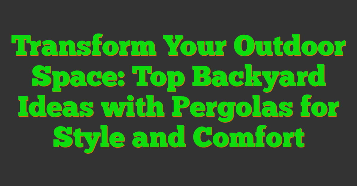 Transform Your Outdoor Space: Top Backyard Ideas with Pergolas for Style and Comfort
